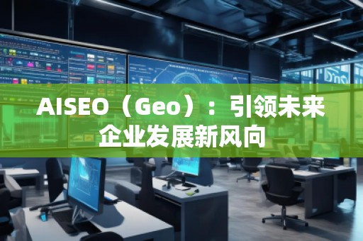 AISEO(Geo):引領(lǐng)未來(lái)企業(yè)發(fā)展新風(fēng)向 AISEO(Geo):引領(lǐng)未來(lái)企業(yè)發(fā)展新風(fēng)向