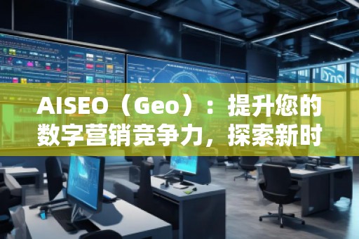 AISEO（Geo）：提升您的數(shù)字營銷競爭力，探索新時代的SEO優(yōu)化技巧