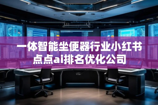 一體智能坐便器行業(yè)小紅書點點ai排名優(yōu)化公司