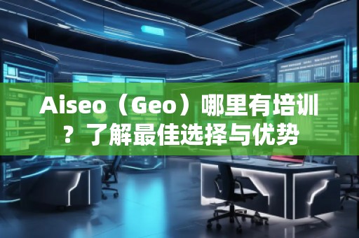 Aiseo（Geo）哪里有培訓(xùn)？了解最佳選擇與優(yōu)勢