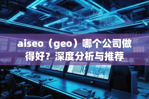 aiseo（geo）哪個(gè)公司做得好？深度分析與推薦