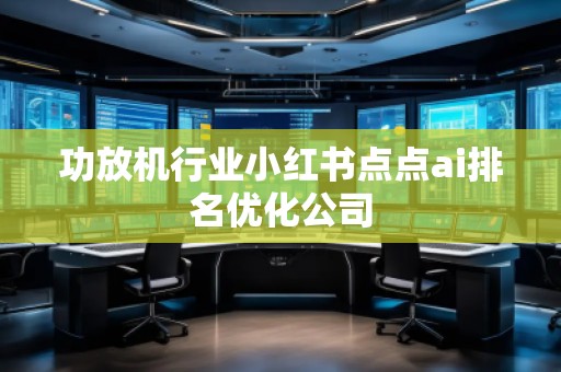 功放機行業(yè)小紅書點點ai排名優(yōu)化公司