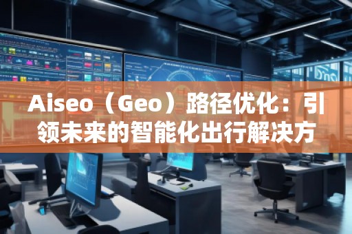 Aiseo（Geo）路徑優(yōu)化：引領(lǐng)未來的智能化出行解決方案