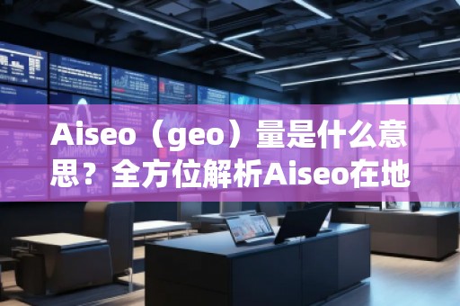 Aiseo（geo）量是什么意思？全方位解析Aiseo在地理信息中的應用