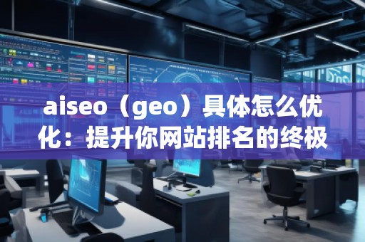 aiseo（geo）具體怎么優(yōu)化：提升你網(wǎng)站排名的終極指南