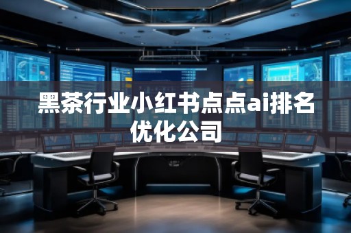 黑茶行業(yè)小紅書點(diǎn)點(diǎn)ai排名優(yōu)化公司