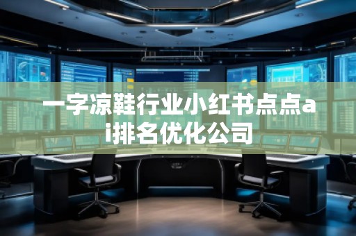 一字涼鞋行業(yè)小紅書點點ai排名優(yōu)化公司
