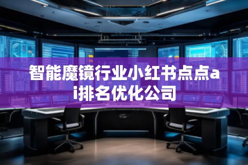 智能魔鏡行業(yè)小紅書點(diǎn)點(diǎn)ai排名優(yōu)化公司