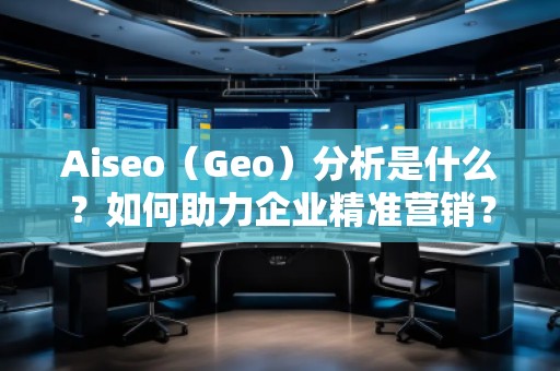 Aiseo（Geo）分析是什么？如何助力企業(yè)精準營銷？