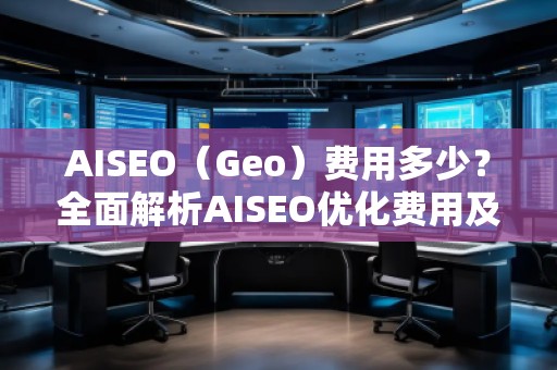 AISEO（Geo）費用多少？全面解析AISEO優(yōu)化費用及投資回報