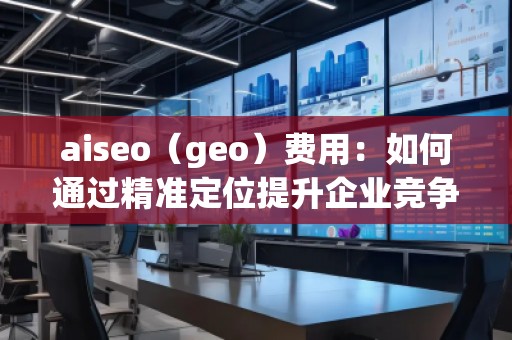 aiseo（geo）費(fèi)用：如何通過(guò)精準(zhǔn)定位提升企業(yè)競(jìng)爭(zhēng)力