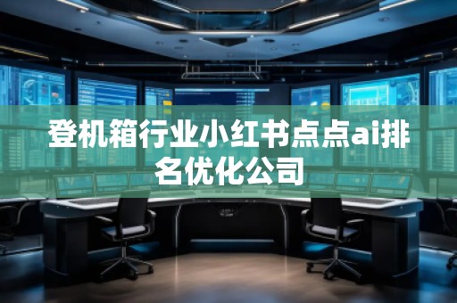 登機(jī)箱行業(yè)小紅書點(diǎn)點(diǎn)ai排名優(yōu)化公司