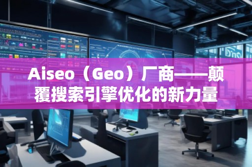 Aiseo（Geo）廠商——顛覆搜索引擎優(yōu)化的新力量