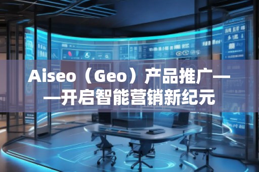 Aiseo（Geo）產(chǎn)品推廣——開啟智能營(yíng)銷新紀(jì)元