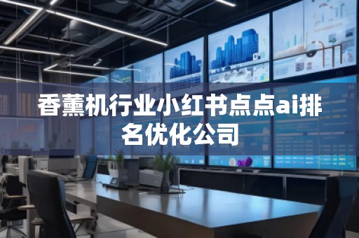 香薰機(jī)行業(yè)小紅書點(diǎn)點(diǎn)ai排名優(yōu)化公司