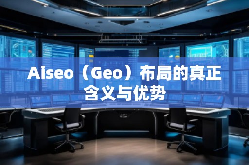 Aiseo（Geo）布局的真正含義與優(yōu)勢(shì)