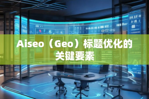 Aiseo（Geo）標(biāo)題優(yōu)化的關(guān)鍵要素