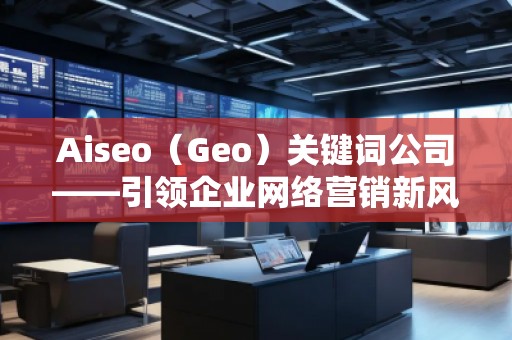 Aiseo（Geo）關(guān)鍵詞公司——引領(lǐng)企業(yè)網(wǎng)絡(luò)營銷新風(fēng)潮