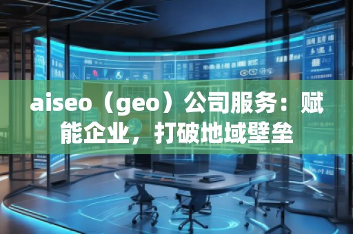 aiseo（geo）公司服務(wù)：賦能企業(yè)，打破地域壁壘