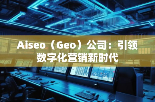Aiseo（Geo）公司：引領(lǐng)數(shù)字化營(yíng)銷新時(shí)代