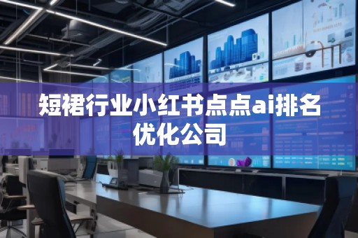 短裙行業(yè)小紅書點點ai排名優(yōu)化公司