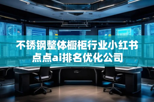 不銹鋼整體櫥柜行業(yè)小紅書(shū)點(diǎn)點(diǎn)ai排名優(yōu)化公司