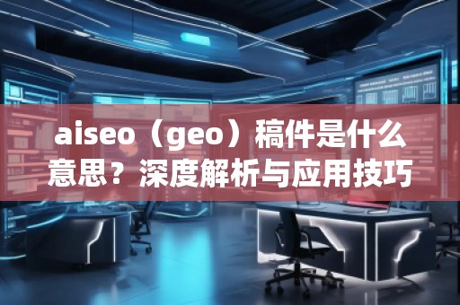 aiseo（geo）稿件是什么意思？深度解析與應(yīng)用技巧