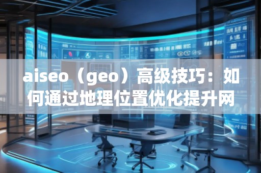 aiseo(geo)高級(jí)技巧:如何通過(guò)地理位置優(yōu)化提升網(wǎng)站流量與排名 aiseo(geo)高級(jí)技巧:如何通過(guò)地理位置優(yōu)化提升網(wǎng)站流量與排名