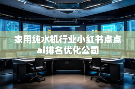 家用純水機(jī)行業(yè)小紅書點(diǎn)點(diǎn)ai排名優(yōu)化公司