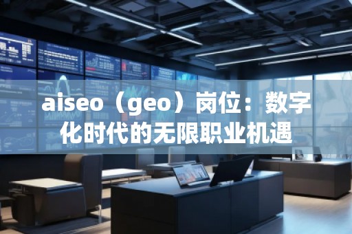 aiseo（geo）崗位：數(shù)字化時代的無限職業(yè)機遇