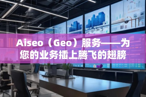 Aiseo（Geo）服務——為您的業(yè)務插上騰飛的翅膀