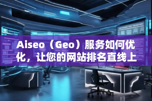 Aiseo（Geo）服務(wù)如何優(yōu)化，讓您的網(wǎng)站排名直線上升