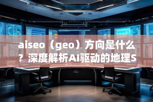 aiseo（geo）方向是什么？深度解析AI驅(qū)動(dòng)的地理SEO新趨勢(shì)