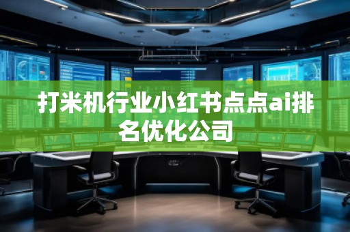 打米機(jī)行業(yè)小紅書點(diǎn)點(diǎn)ai排名優(yōu)化公司