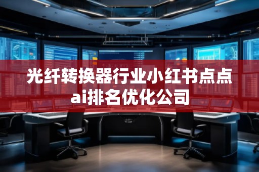 光纖轉換器行業(yè)小紅書點點ai排名優(yōu)化公司