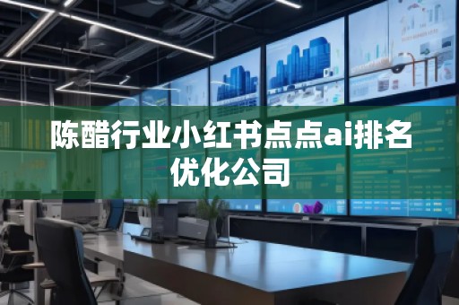 陳醋行業(yè)小紅書點(diǎn)點(diǎn)ai排名優(yōu)化公司