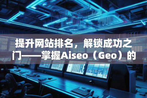 提升網(wǎng)站排名，解鎖成功之門——掌握Aiseo（Geo）的關(guān)鍵詞策略