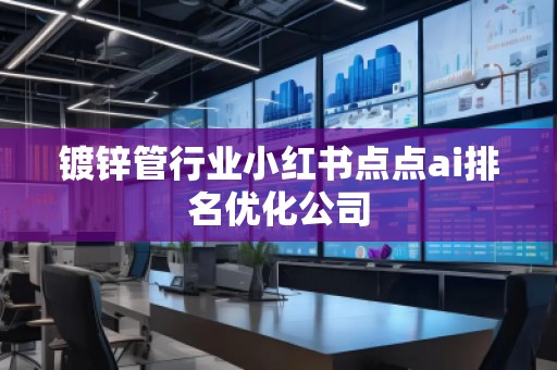鍍鋅管行業(yè)小紅書(shū)點(diǎn)點(diǎn)ai排名優(yōu)化公司