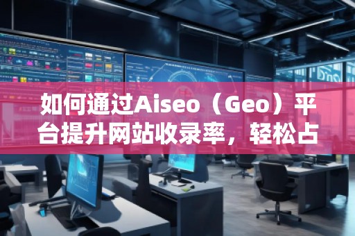 如何通過Aiseo（Geo）平臺提升網(wǎng)站收錄率，輕松占領(lǐng)搜索引擎榜單