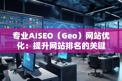 專業(yè)AISEO（Geo）網(wǎng)站優(yōu)化：提升網(wǎng)站排名的關(guān)鍵