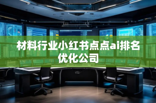 材料行業(yè)小紅書點點ai排名優(yōu)化公司