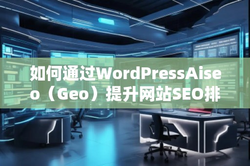 如何通過(guò)WordPressAiseo(Geo)提升網(wǎng)站SEO排名,增加流量 如何通過(guò)WordPressAiseo(Geo)提升網(wǎng)站SEO排名,增加流量