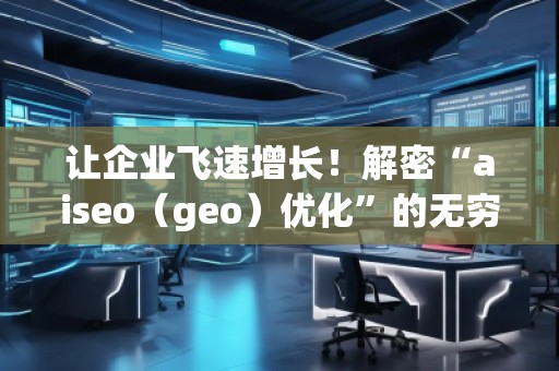 讓企業(yè)飛速增長！解密“aiseo（geo）優(yōu)化”的無窮魅力