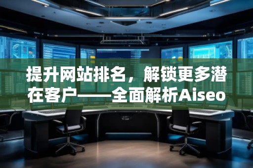 提升網(wǎng)站排名,解鎖更多潛在客戶——全面解析Aiseo(Geo)優(yōu)化服務(wù) 提升網(wǎng)站排名,解鎖更多潛在客戶——全面解析Aiseo(Geo)優(yōu)化服務(wù)