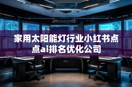 家用太陽能燈行業(yè)小紅書點點ai排名優(yōu)化公司