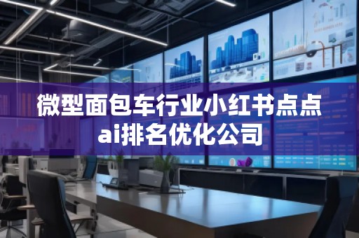 微型面包車行業(yè)小紅書點點ai排名優(yōu)化公司