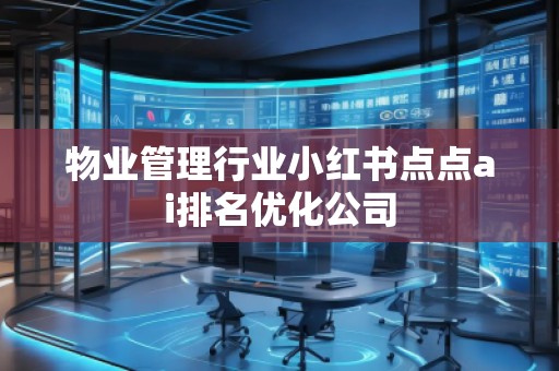 物業(yè)管理行業(yè)小紅書點(diǎn)點(diǎn)ai排名優(yōu)化公司