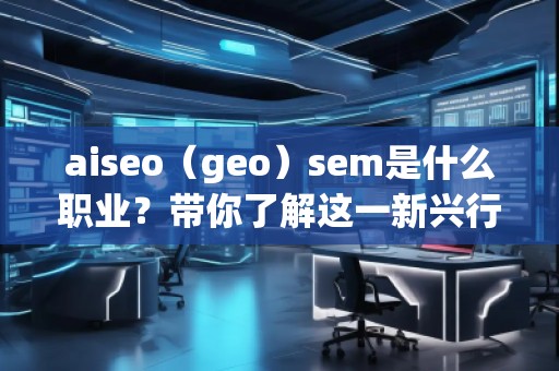 aiseo（geo）sem是什么職業(yè)？帶你了解這一新興行業(yè)的職業(yè)發(fā)展前景