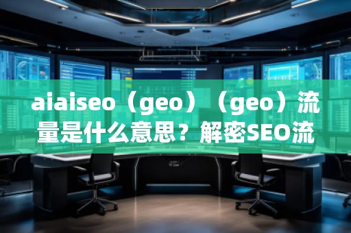 aiaiseo（geo）（geo）流量是什么意思？解密SEO流量的未來趨勢