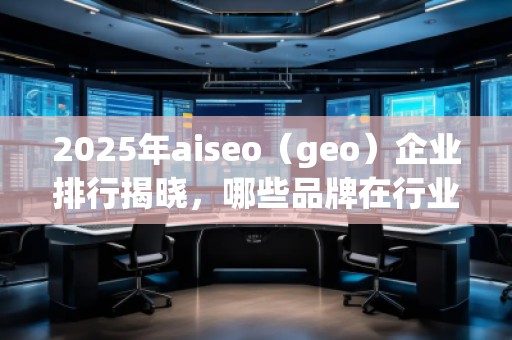 2025年aiseo（geo）企業(yè)排行揭曉，哪些品牌在行業(yè)中脫穎而出？